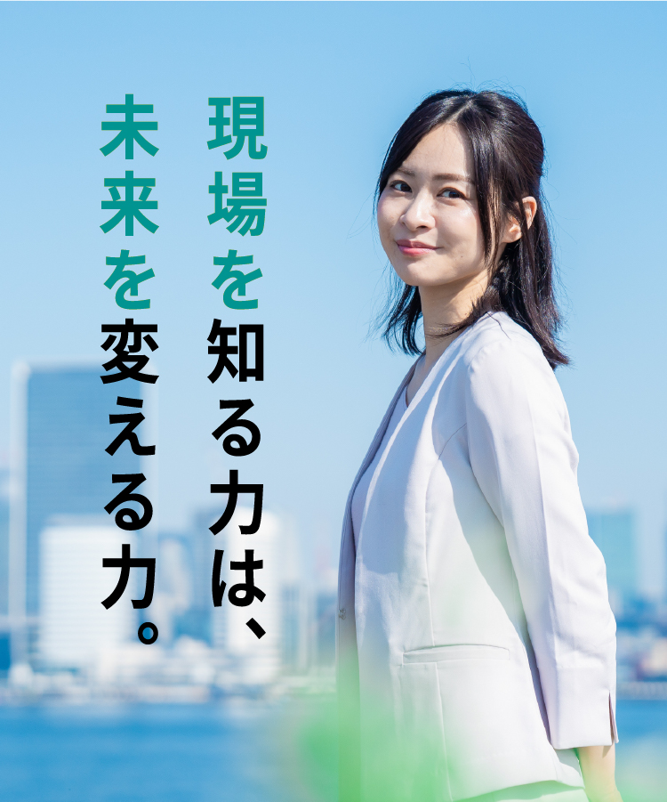 現場を知る力は、未来を変える力。